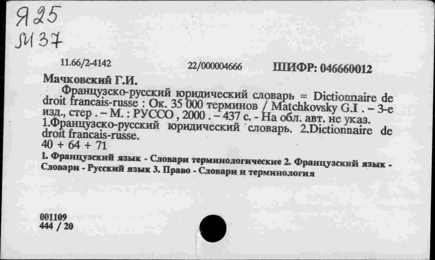 ﻿_М24
11.66/2-4142	22/000004666 ШИФР: 046660012
Мачковский Г.И.
Французско-русский юридический словарь = Dictionnaire de droit francais-russe : Ок. 35 000 терминов / Matchkovsky G.I. - 3-е изд., стер . - М. : РУССО, 2000 . - 437 с. - На обл. авт. не указ. 1.Французско-русский юридический словарь. 2.Dictionnaire de droit francais-russe.
40 + 64 + 71
L Французский язык - Словари терминологические 2. Французский язык -Словари - Русский язык 3. Право - Словари и терминология
001109
444 / 20